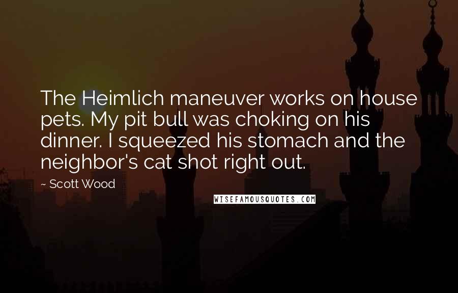 Scott Wood Quotes: The Heimlich maneuver works on house pets. My pit bull was choking on his dinner. I squeezed his stomach and the neighbor's cat shot right out.