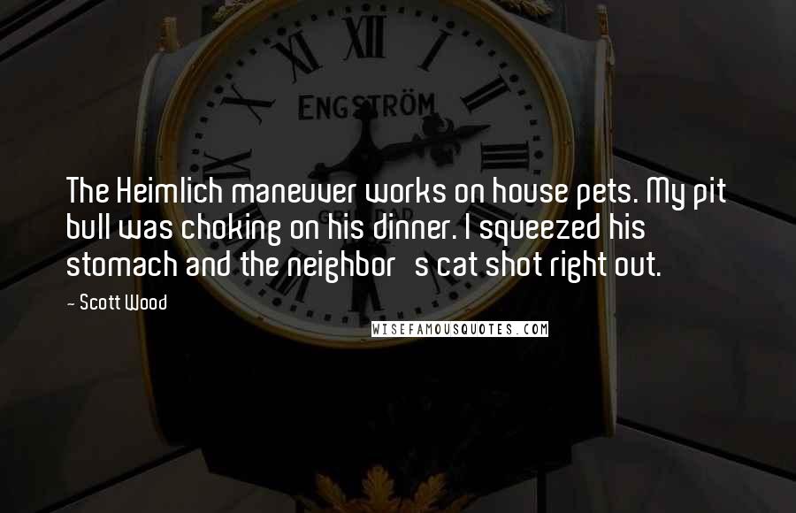 Scott Wood Quotes: The Heimlich maneuver works on house pets. My pit bull was choking on his dinner. I squeezed his stomach and the neighbor's cat shot right out.