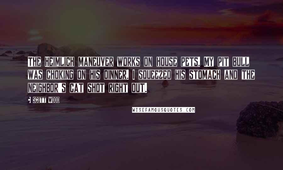 Scott Wood Quotes: The Heimlich maneuver works on house pets. My pit bull was choking on his dinner. I squeezed his stomach and the neighbor's cat shot right out.