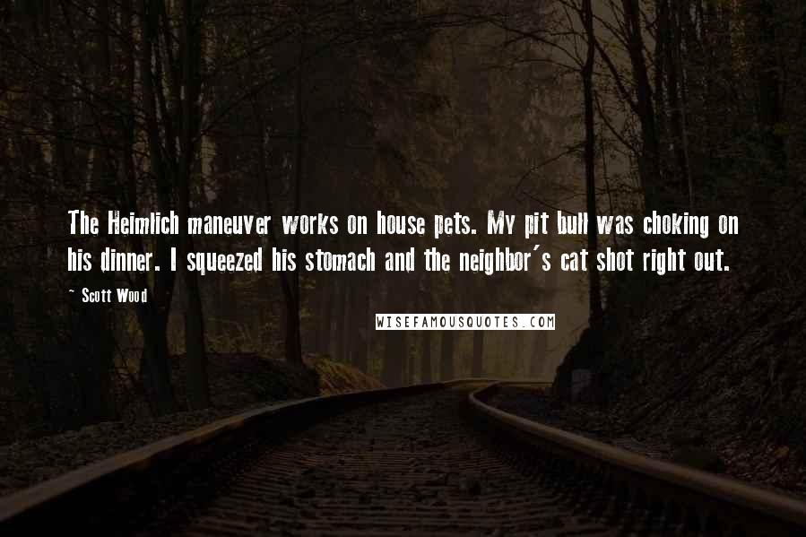 Scott Wood Quotes: The Heimlich maneuver works on house pets. My pit bull was choking on his dinner. I squeezed his stomach and the neighbor's cat shot right out.