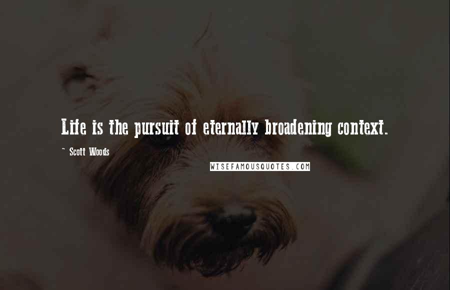 Scott Woods Quotes: Life is the pursuit of eternally broadening context.