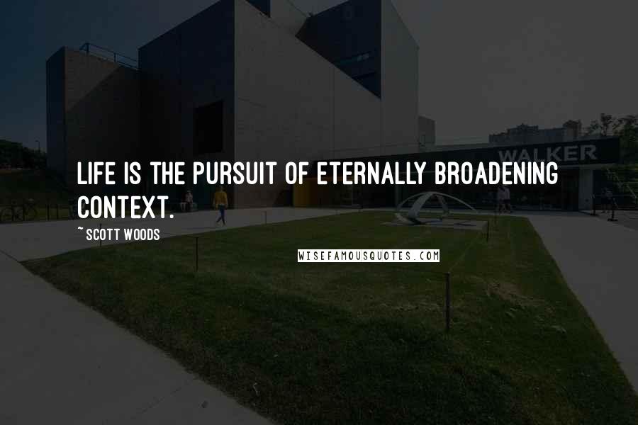 Scott Woods Quotes: Life is the pursuit of eternally broadening context.