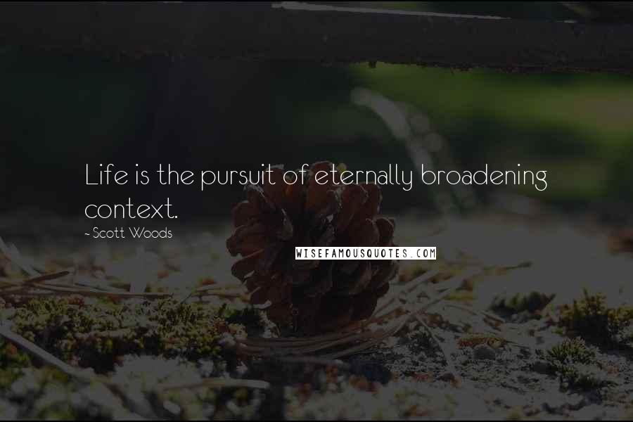 Scott Woods Quotes: Life is the pursuit of eternally broadening context.