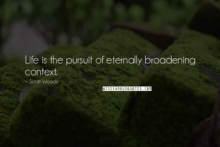 Scott Woods Quotes: Life is the pursuit of eternally broadening context.