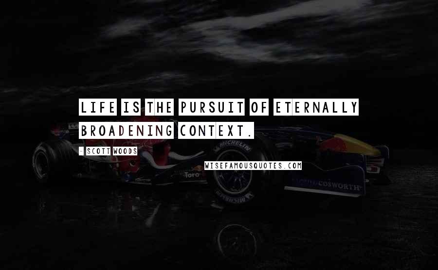 Scott Woods Quotes: Life is the pursuit of eternally broadening context.