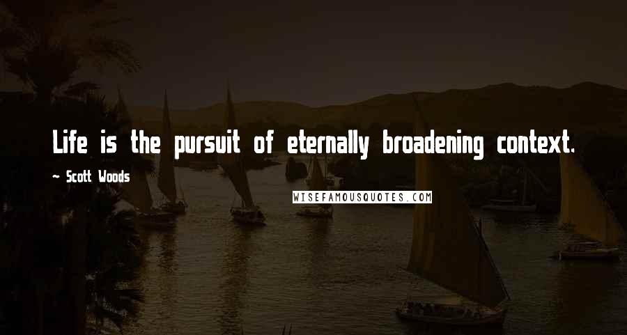 Scott Woods Quotes: Life is the pursuit of eternally broadening context.