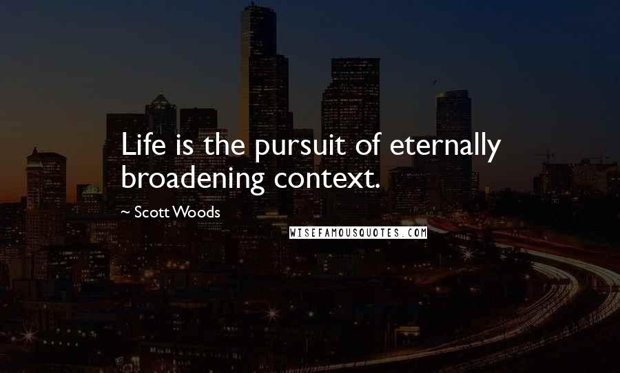 Scott Woods Quotes: Life is the pursuit of eternally broadening context.