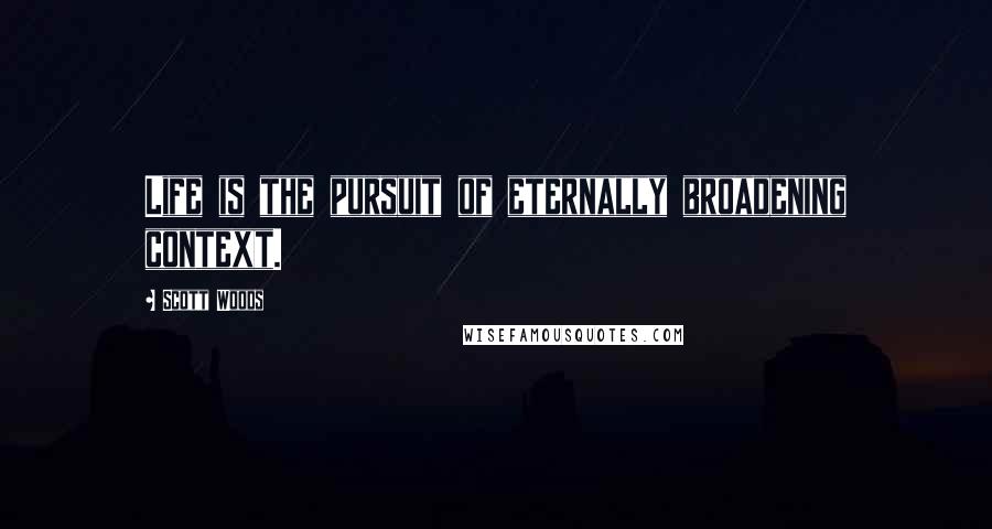 Scott Woods Quotes: Life is the pursuit of eternally broadening context.