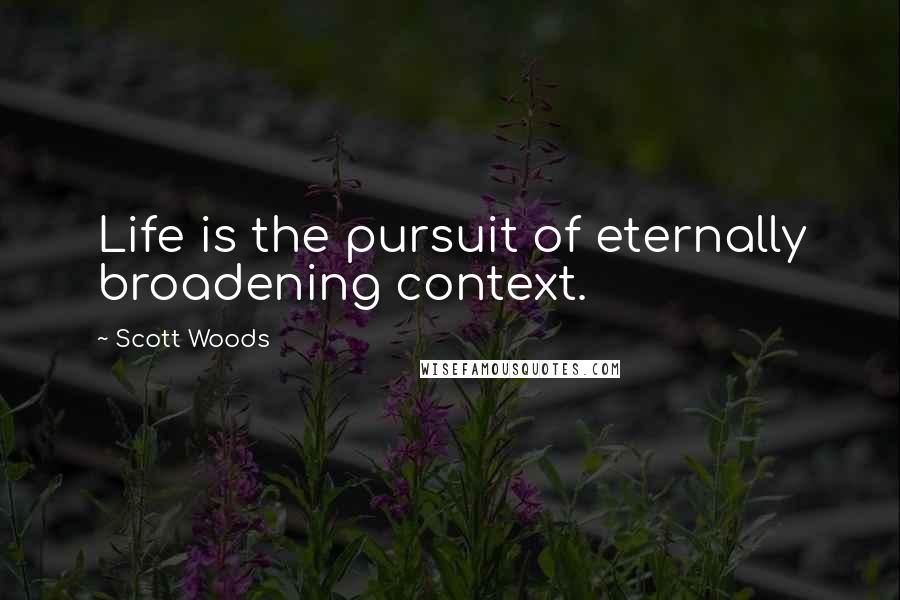 Scott Woods Quotes: Life is the pursuit of eternally broadening context.