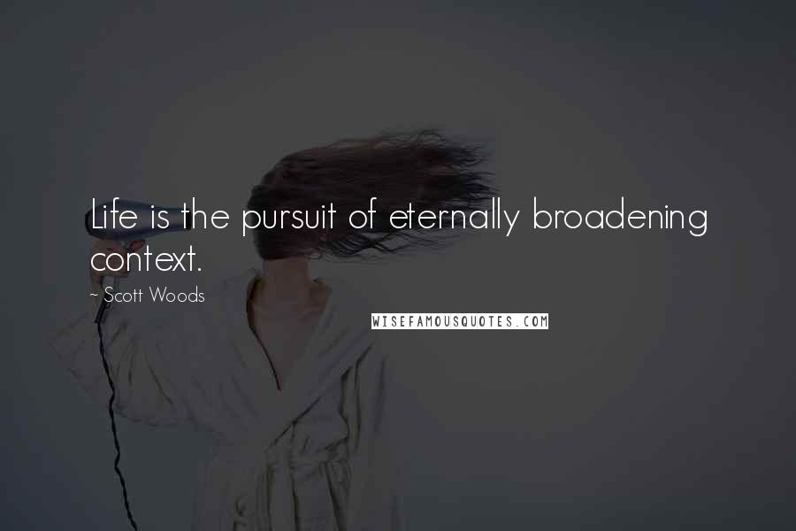 Scott Woods Quotes: Life is the pursuit of eternally broadening context.