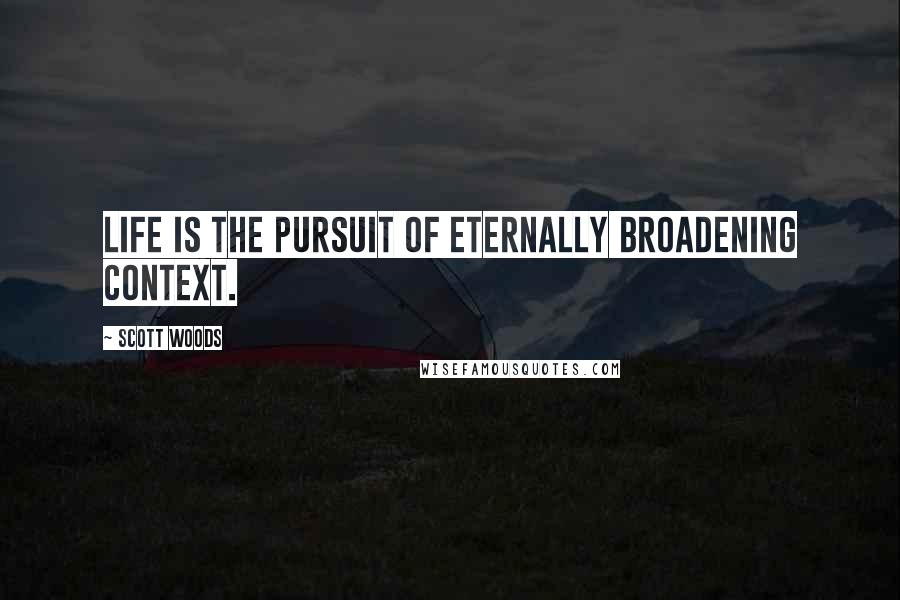 Scott Woods Quotes: Life is the pursuit of eternally broadening context.