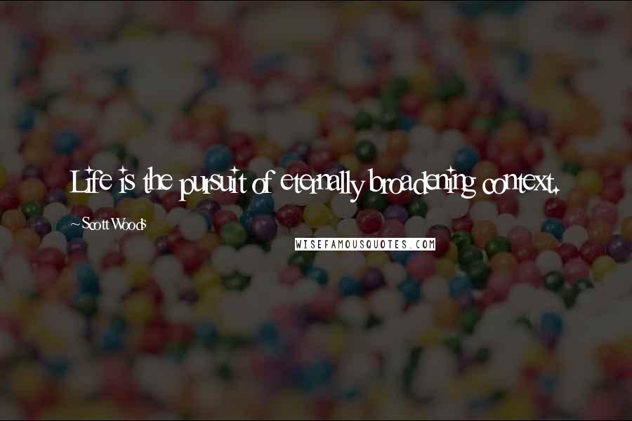 Scott Woods Quotes: Life is the pursuit of eternally broadening context.