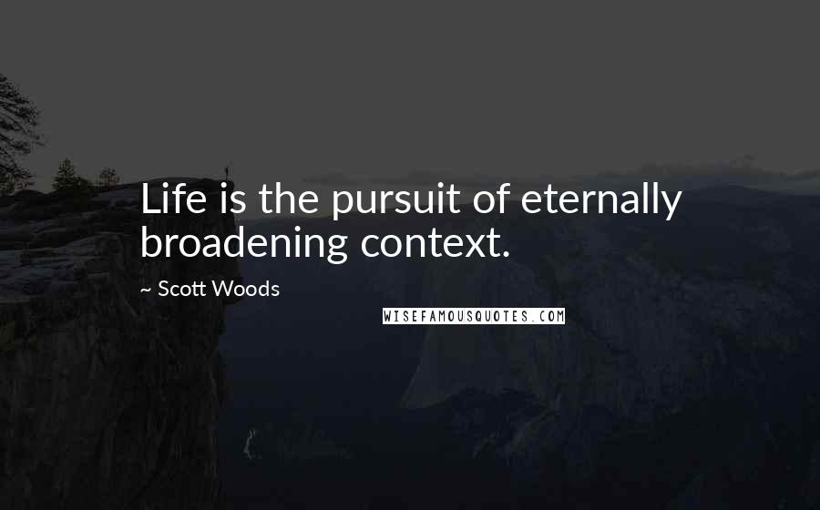 Scott Woods Quotes: Life is the pursuit of eternally broadening context.