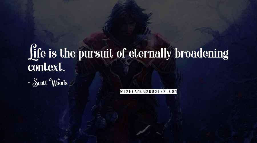 Scott Woods Quotes: Life is the pursuit of eternally broadening context.