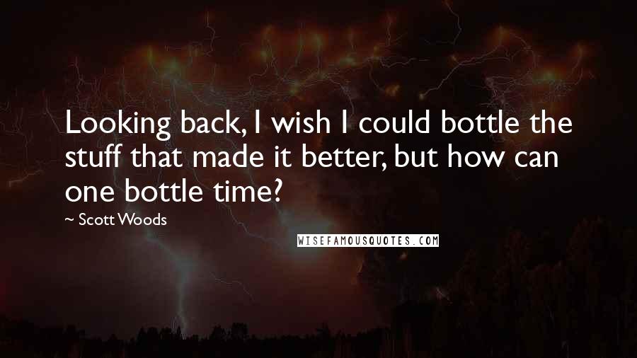 Scott Woods Quotes: Looking back, I wish I could bottle the stuff that made it better, but how can one bottle time?