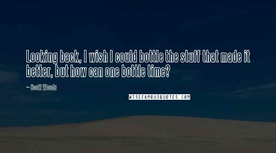 Scott Woods Quotes: Looking back, I wish I could bottle the stuff that made it better, but how can one bottle time?