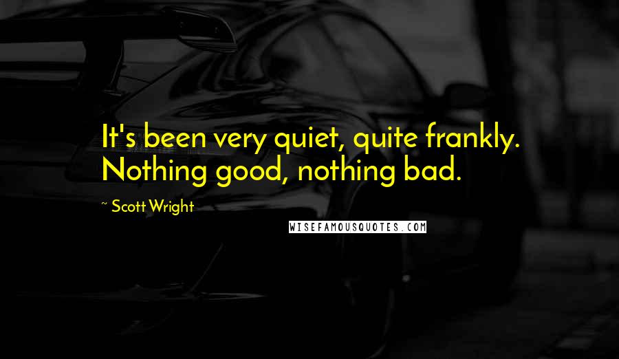 Scott Wright Quotes: It's been very quiet, quite frankly. Nothing good, nothing bad.