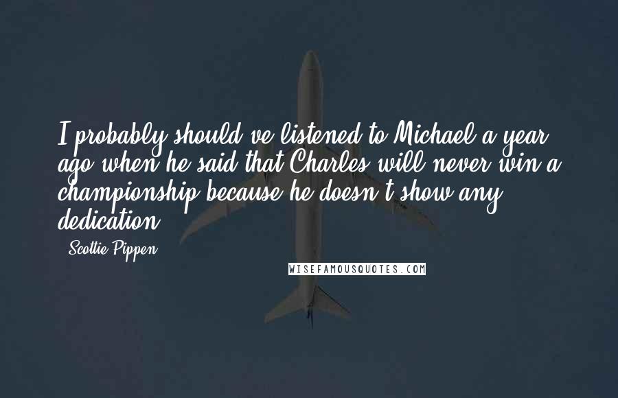 Scottie Pippen Quotes: I probably should've listened to Michael a year ago when he said that Charles will never win a championship because he doesn't show any dedication.