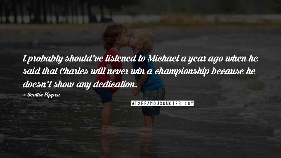 Scottie Pippen Quotes: I probably should've listened to Michael a year ago when he said that Charles will never win a championship because he doesn't show any dedication.