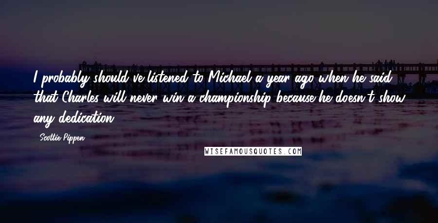 Scottie Pippen Quotes: I probably should've listened to Michael a year ago when he said that Charles will never win a championship because he doesn't show any dedication.