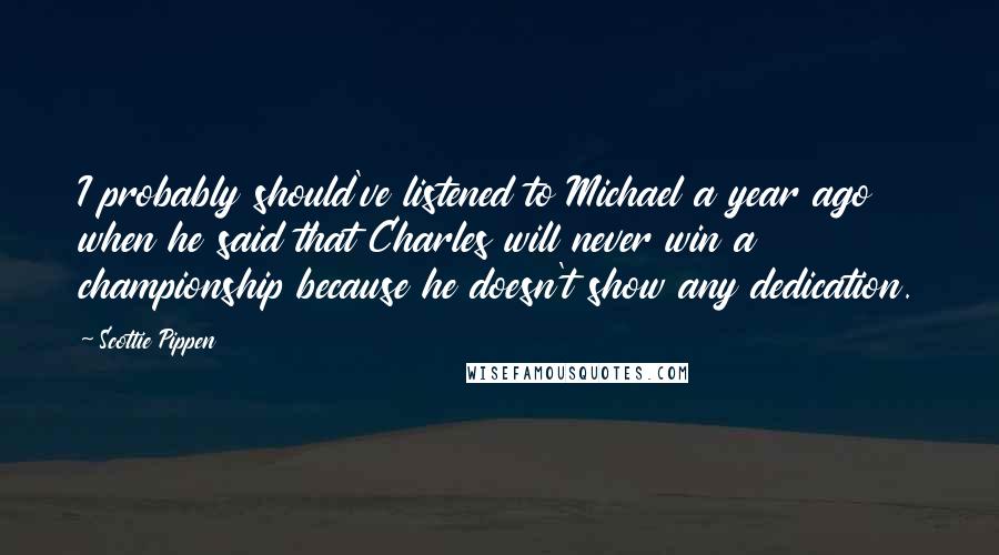 Scottie Pippen Quotes: I probably should've listened to Michael a year ago when he said that Charles will never win a championship because he doesn't show any dedication.