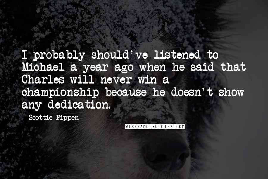 Scottie Pippen Quotes: I probably should've listened to Michael a year ago when he said that Charles will never win a championship because he doesn't show any dedication.