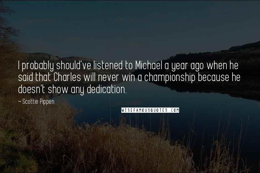 Scottie Pippen Quotes: I probably should've listened to Michael a year ago when he said that Charles will never win a championship because he doesn't show any dedication.