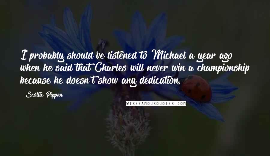 Scottie Pippen Quotes: I probably should've listened to Michael a year ago when he said that Charles will never win a championship because he doesn't show any dedication.