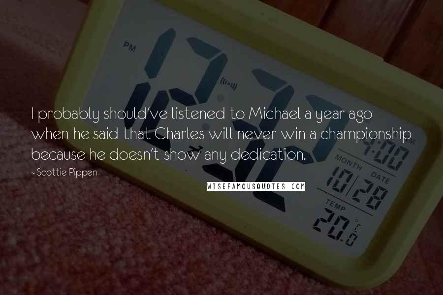 Scottie Pippen Quotes: I probably should've listened to Michael a year ago when he said that Charles will never win a championship because he doesn't show any dedication.