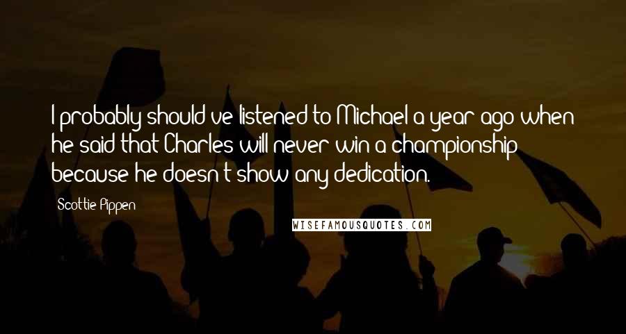 Scottie Pippen Quotes: I probably should've listened to Michael a year ago when he said that Charles will never win a championship because he doesn't show any dedication.