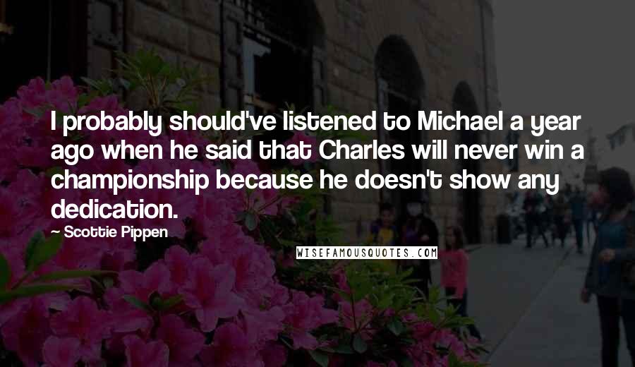 Scottie Pippen Quotes: I probably should've listened to Michael a year ago when he said that Charles will never win a championship because he doesn't show any dedication.