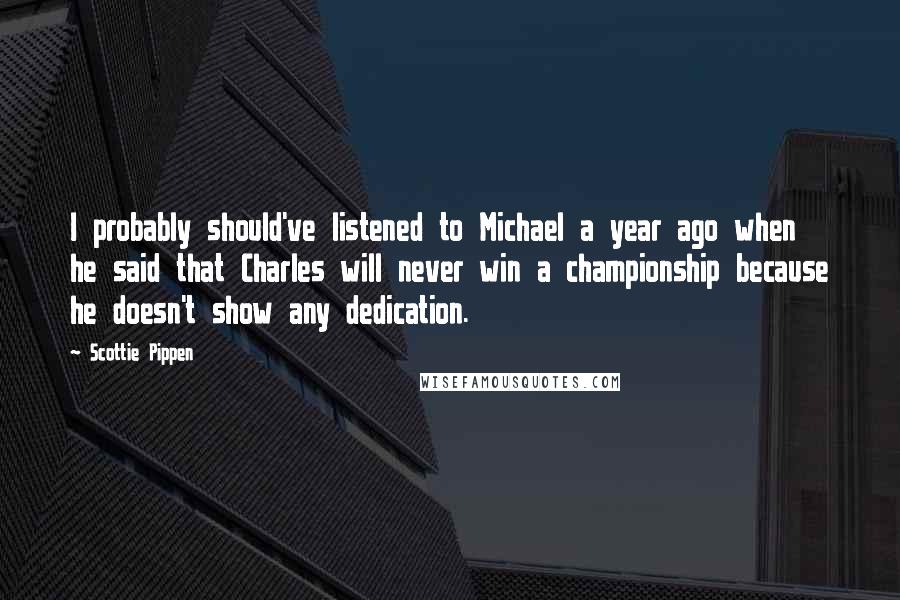 Scottie Pippen Quotes: I probably should've listened to Michael a year ago when he said that Charles will never win a championship because he doesn't show any dedication.