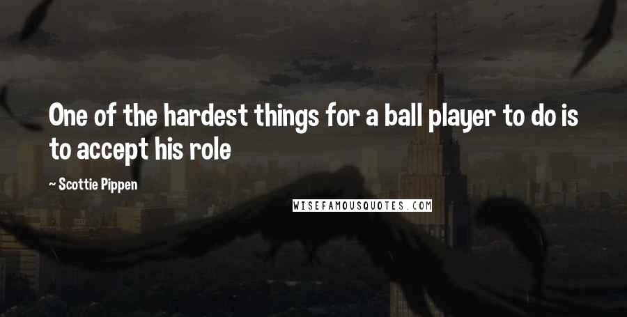 Scottie Pippen Quotes: One of the hardest things for a ball player to do is to accept his role