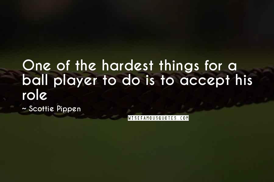 Scottie Pippen Quotes: One of the hardest things for a ball player to do is to accept his role