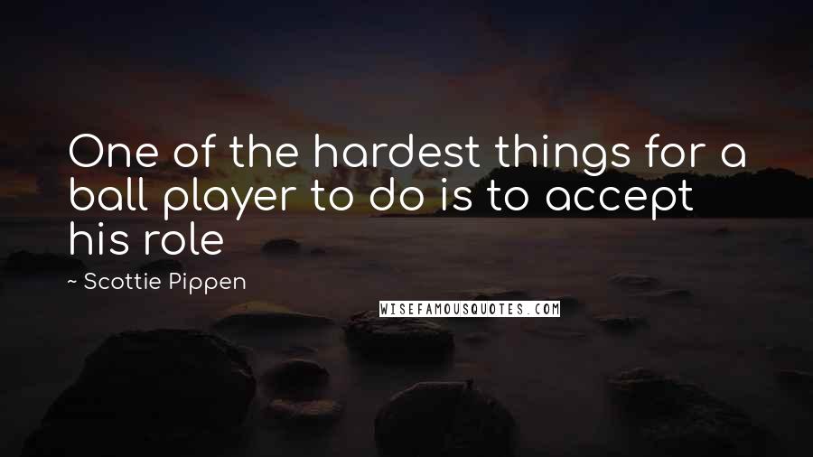 Scottie Pippen Quotes: One of the hardest things for a ball player to do is to accept his role