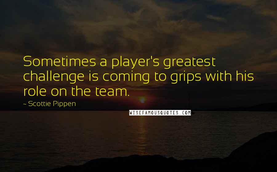 Scottie Pippen Quotes: Sometimes a player's greatest challenge is coming to grips with his role on the team.