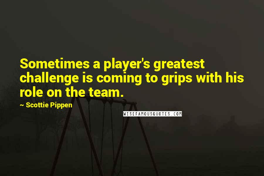 Scottie Pippen Quotes: Sometimes a player's greatest challenge is coming to grips with his role on the team.