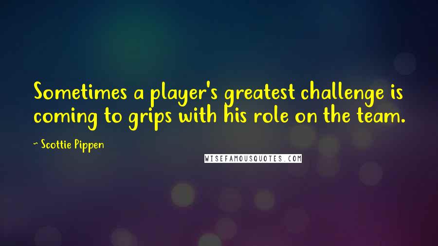 Scottie Pippen Quotes: Sometimes a player's greatest challenge is coming to grips with his role on the team.