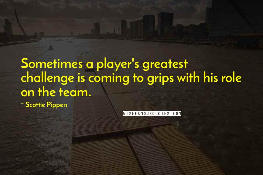 Scottie Pippen Quotes: Sometimes a player's greatest challenge is coming to grips with his role on the team.