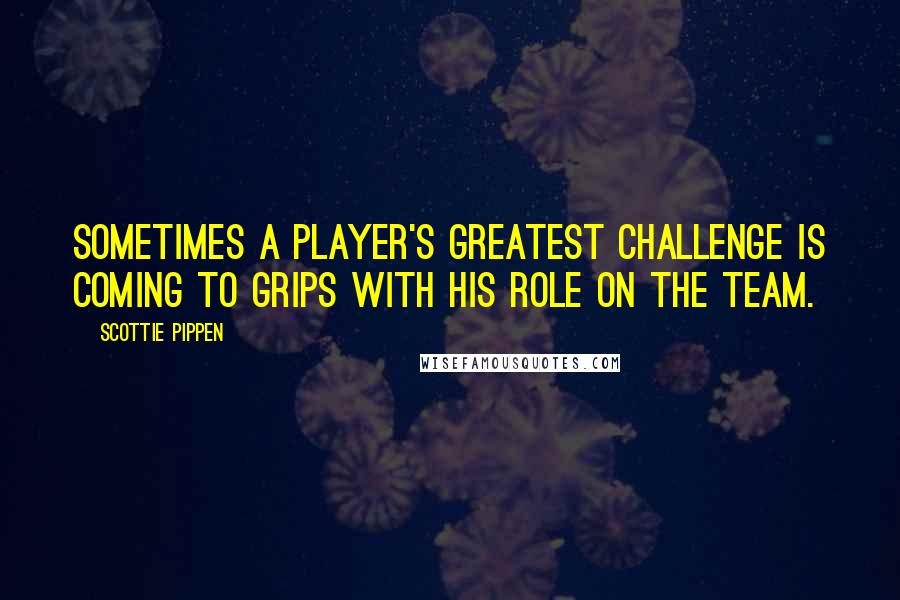 Scottie Pippen Quotes: Sometimes a player's greatest challenge is coming to grips with his role on the team.