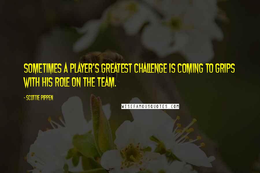 Scottie Pippen Quotes: Sometimes a player's greatest challenge is coming to grips with his role on the team.