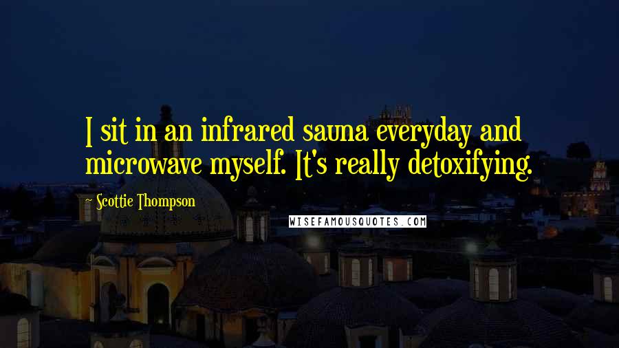 Scottie Thompson Quotes: I sit in an infrared sauna everyday and microwave myself. It's really detoxifying.