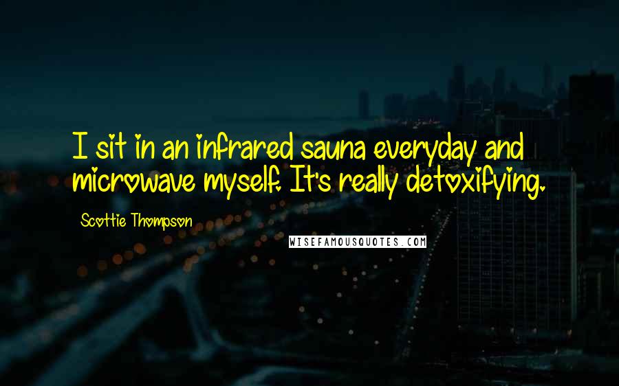 Scottie Thompson Quotes: I sit in an infrared sauna everyday and microwave myself. It's really detoxifying.