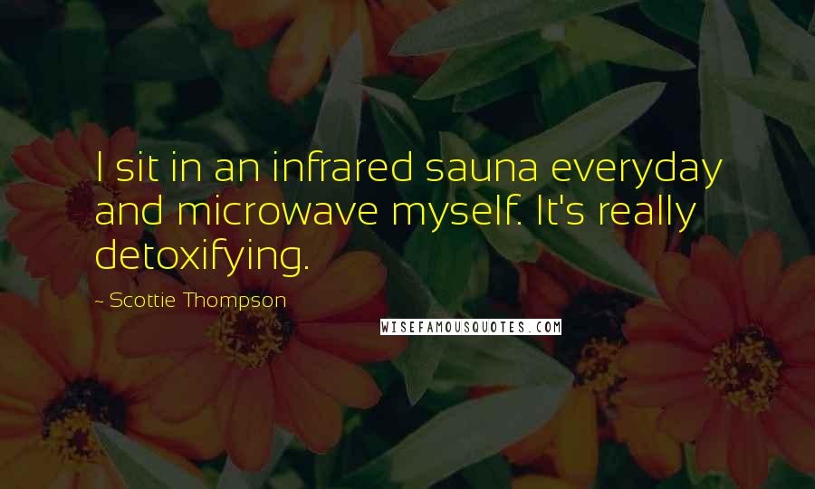 Scottie Thompson Quotes: I sit in an infrared sauna everyday and microwave myself. It's really detoxifying.