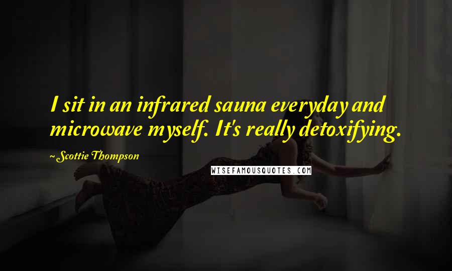 Scottie Thompson Quotes: I sit in an infrared sauna everyday and microwave myself. It's really detoxifying.