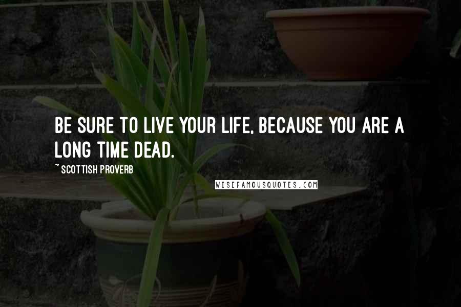 Scottish Proverb Quotes: Be sure to live your life, because you are a long time dead.