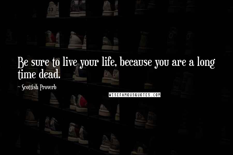 Scottish Proverb Quotes: Be sure to live your life, because you are a long time dead.