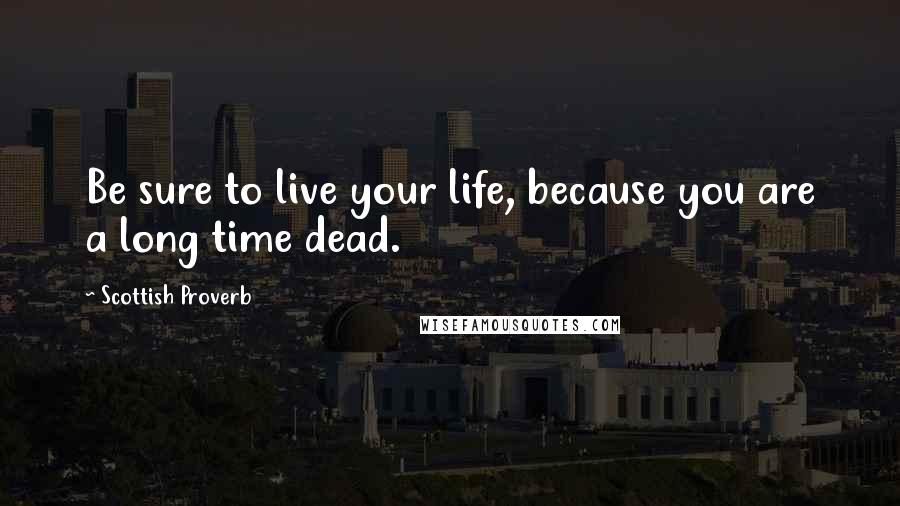 Scottish Proverb Quotes: Be sure to live your life, because you are a long time dead.