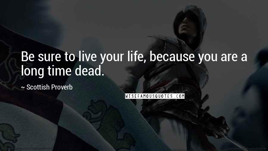 Scottish Proverb Quotes: Be sure to live your life, because you are a long time dead.