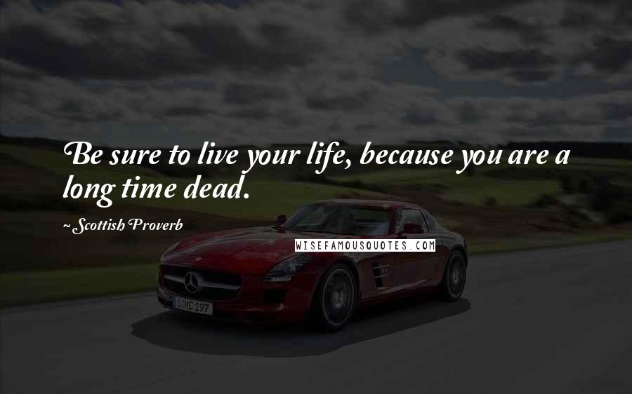 Scottish Proverb Quotes: Be sure to live your life, because you are a long time dead.